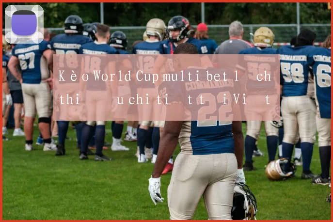 Kèo World Cup multi bet lịch thi đấu chi tiết tại Việt Nam